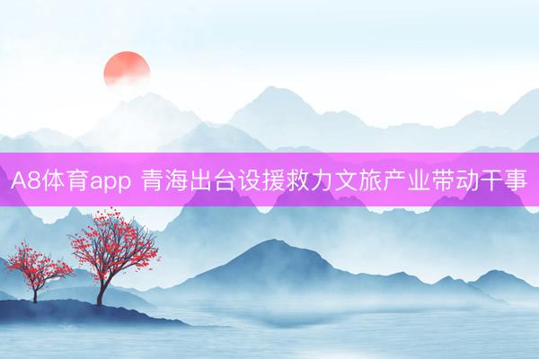 A8体育app 青海出台设援救力文旅产业带动干事