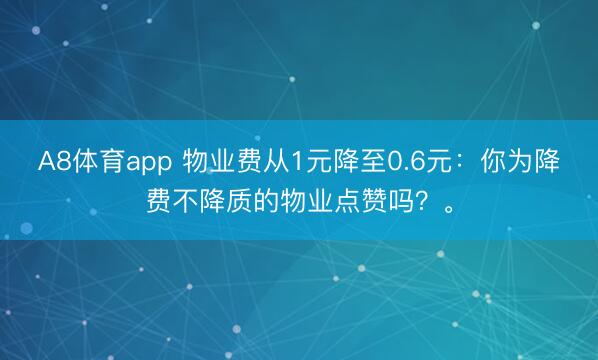 A8体育app 物业费从1元降至0.6元:你为降费不降质的物业点赞吗?。