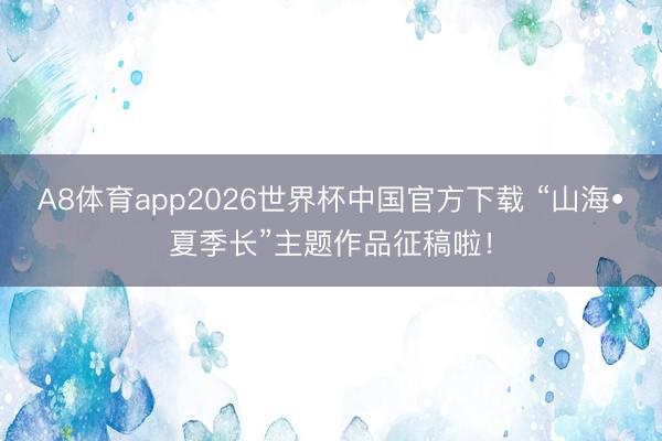 A8体育app2026世界杯中国官方下载 “山海•夏季长”主题作品征稿啦！