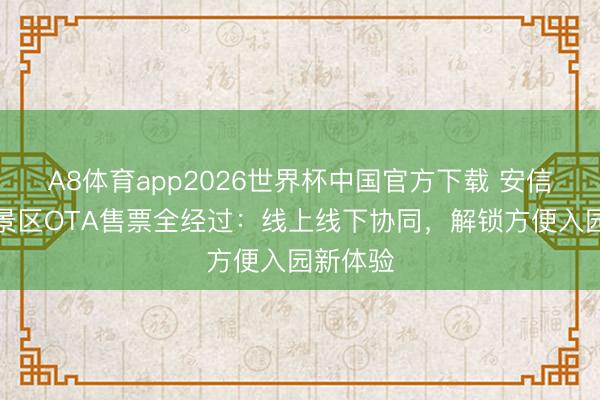 A8体育app2026世界杯中国官方下载 安信游智谋景区OTA售票全经过:线上线下协同,解锁方便入园新体验