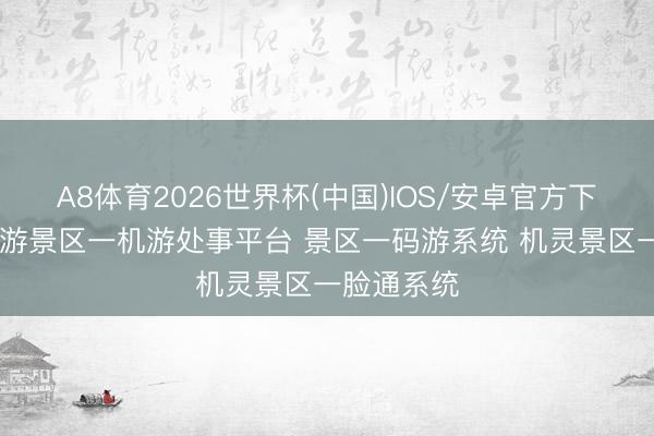 A8体育2026世界杯(中国)IOS/安卓官方下载 启点旅游景区一机游处事平台 景区一码游系统 机灵景区一脸通系统