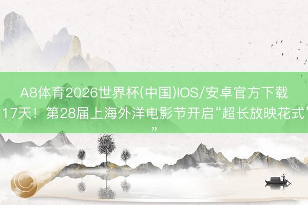 A8体育2026世界杯(中国)IOS/安卓官方下载 17天！第28届上海外洋电影节开启“超长放映花式”