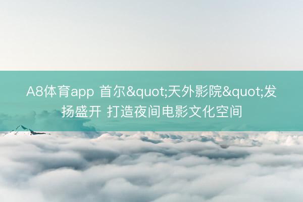 A8体育app 首尔"天外影院"发扬盛开 打造夜间电影文化空间