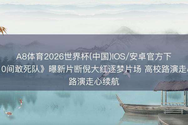 A8体育2026世界杯(中国)IOS/安卓官方下载 《10间敢死队》曝新片断倪大红逐梦片场 高校路演走心续航
