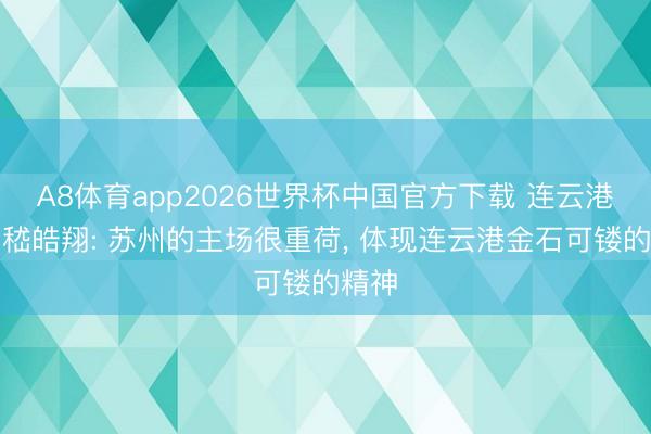 A8体育app2026世界杯中国官方下载 连云港球员嵇皓翔: 苏州的主场很重荷, 体现连云港金石可镂的精神