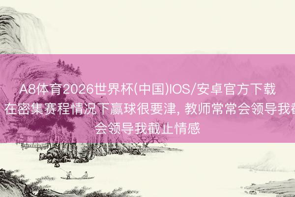 A8体育2026世界杯(中国)IOS/安卓官方下载 韦世豪: 在密集赛程情况下赢球很要津， 教师常常会领导我截止情感
