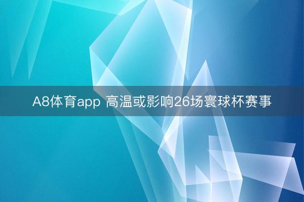 A8体育app 高温或影响26场寰球杯赛事