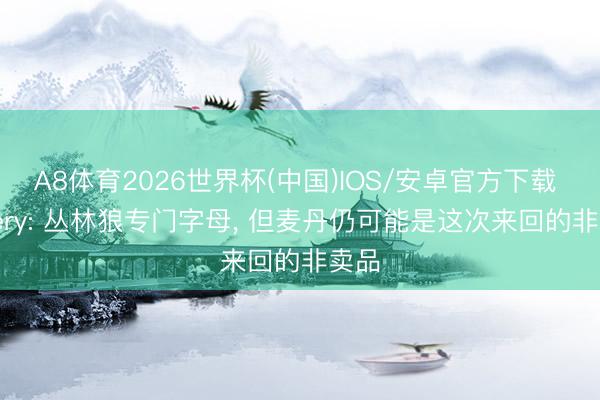 A8体育2026世界杯(中国)IOS/安卓官方下载 Sidery: 丛林狼专门字母， 但麦丹仍可能是这次来回的非卖品