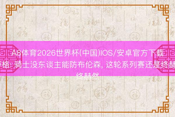 A8体育2026世界杯(中国)IOS/安卓官方下载 蒂格: 骑士没东谈主能防布伦森, 这轮系列赛还是终赫然