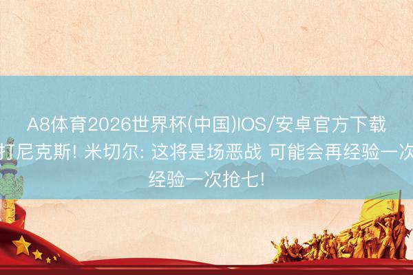 A8体育2026世界杯(中国)IOS/安卓官方下载 东决打尼克斯! 米切尔: 这将是场恶战 可能会再经验一次抢七!
