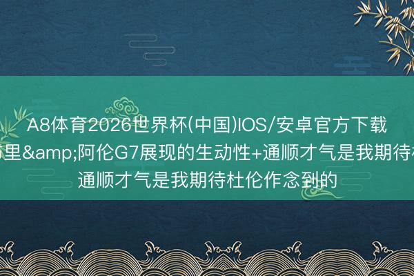 A8体育2026世界杯(中国)IOS/安卓官方下载 帕森斯: 莫布里&阿伦G7展现的生动性+通顺才气是我期待杜伦作念到的