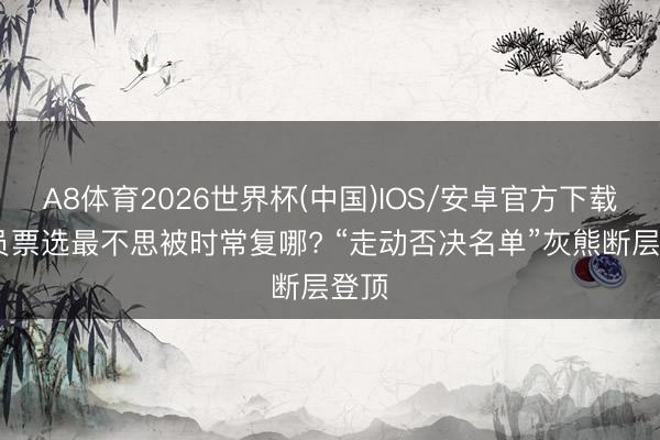 A8体育2026世界杯(中国)IOS/安卓官方下载 球员票选最不思被时常复哪? “走动否决名单”灰熊断层登顶