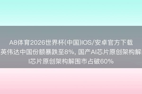 A8体育2026世界杯(中国)IOS/安卓官方下载 历史性转动! 英伟达中国份额暴跌至8%， 国产AI芯片原创架构解围市占破60%