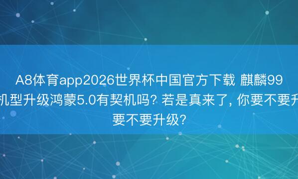 A8体育app2026世界杯中国官方下载 麒麟990老机型升级鸿蒙5.0有契机吗? 若是真来了， 你要不要升级?