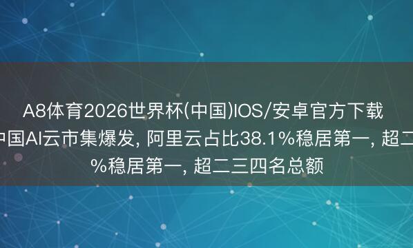 A8体育2026世界杯(中国)IOS/安卓官方下载 巨擘汇报: 中国AI云市集爆发, 阿里云占比38.1%稳居第一, 超二三四名总额