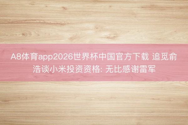 A8体育app2026世界杯中国官方下载 追觅俞浩谈小米投资资格: 无比感谢雷军