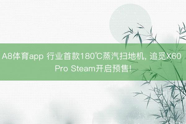 A8体育app 行业首款180℃蒸汽扫地机, 追觅X60 Pro Steam开启预售!