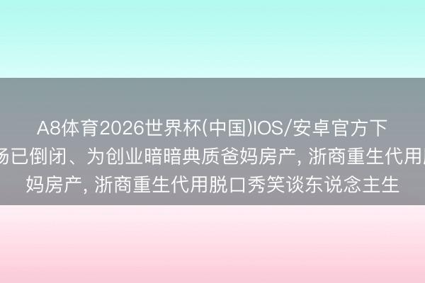 A8体育2026世界杯(中国)IOS/安卓官方下载 “厂二代”交班时工场已倒闭、为创业暗暗典质爸妈房产， 浙商重生代用脱口秀笑谈东说念主生