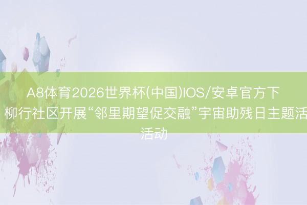 A8体育2026世界杯(中国)IOS/安卓官方下载 柳行社区开展“邻里期望促交融”宇宙助残日主题活动
