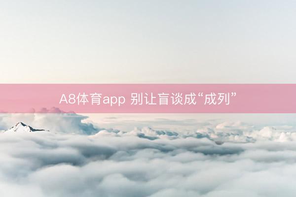 A8体育app 别让盲谈成“成列”