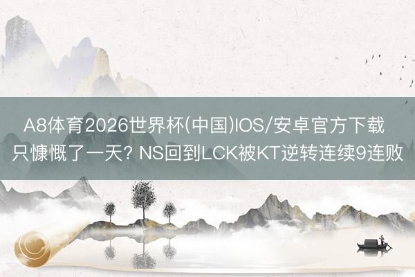 A8体育2026世界杯(中国)IOS/安卓官方下载 只慷慨了一天? NS回到LCK被KT逆转连续9连败
