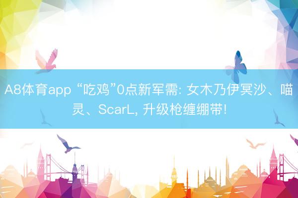 A8体育app “吃鸡”0点新军需: 女木乃伊冥沙、喵灵、ScarL， 升级枪缠绷带!