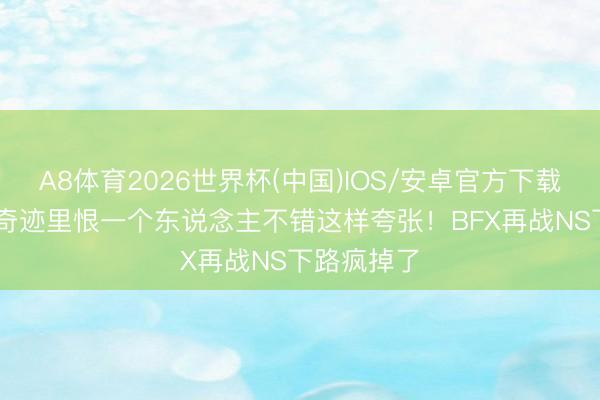 A8体育2026世界杯(中国)IOS/安卓官方下载 原来LOL奇迹里恨一个东说念主不错这样夸张！BFX再战NS下路疯掉了
