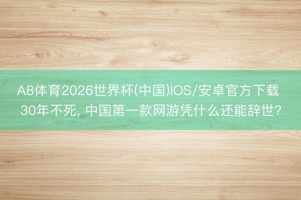 A8体育2026世界杯(中国)IOS/安卓官方下载 30年不死， 中国第一款网游凭什么还能辞世?