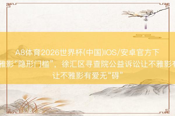 A8体育2026世界杯(中国)IOS/安卓官方下载 买通不雅影“隐形门槛”，徐汇区寻查院公益诉讼让不雅影有爱无“碍”