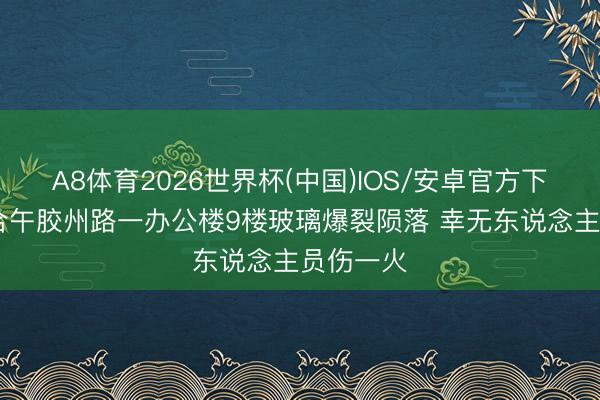 A8体育2026世界杯(中国)IOS/安卓官方下载 昨六合午胶州路一办公楼9楼玻璃爆裂陨落 幸无东说念主员伤一火
