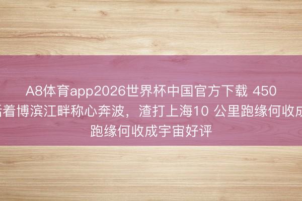 A8体育app2026世界杯中国官方下载 4500名跑者活着博滨江畔称心奔波，渣打上海10 公里跑缘何收成宇宙好评