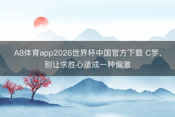 A8体育app2026世界杯中国官方下载 C罗,别让求胜心造成一种偏激