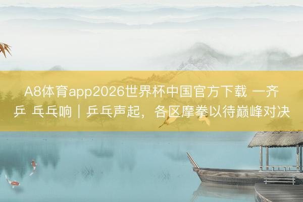 A8体育app2026世界杯中国官方下载 一齐乒 乓乓响｜乒乓声起，各区摩拳以待巅峰对决