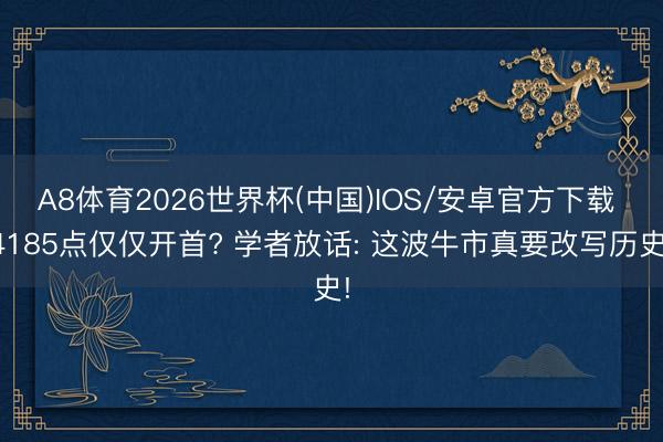 A8体育2026世界杯(中国)IOS/安卓官方下载 4185点仅仅开首? 学者放话: 这波牛市真要改写历史!