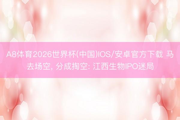A8体育2026世界杯(中国)IOS/安卓官方下载 马去场空, 分成掏空: 江西生物IPO迷局