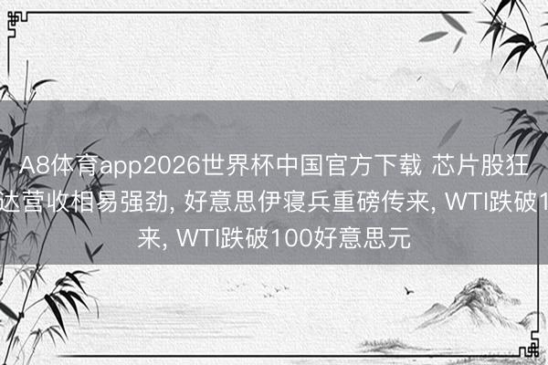 A8体育app2026世界杯中国官方下载 芯片股狂飙5%， 英伟达营收相易强劲， 好意思伊寝兵重磅传来， WTI跌破100好意思元