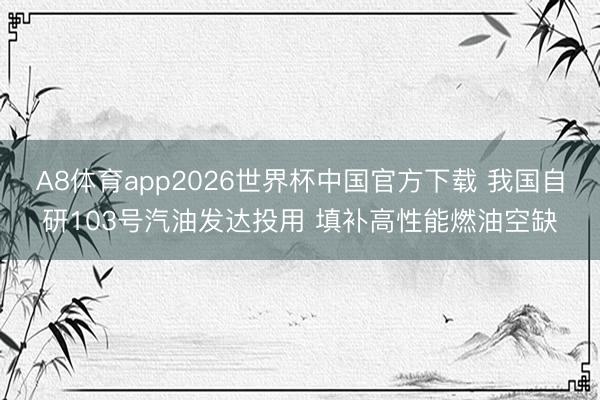 A8体育app2026世界杯中国官方下载 我国自研103号汽油发达投用 填补高性能燃油空缺