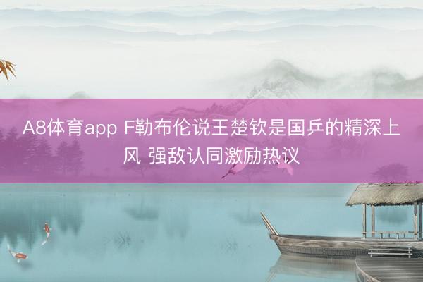A8体育app F勒布伦说王楚钦是国乒的精深上风 强敌认同激励热议