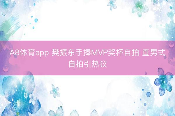 A8体育app 樊振东手捧MVP奖杯自拍 直男式自拍引热议
