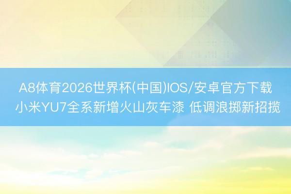 A8体育2026世界杯(中国)IOS/安卓官方下载 小米YU7全系新增火山灰车漆 低调浪掷新招揽