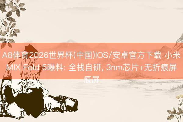 A8体育2026世界杯(中国)IOS/安卓官方下载 小米MIX Fold 5曝料: 全栈自研, 3nm芯片+无折痕屏