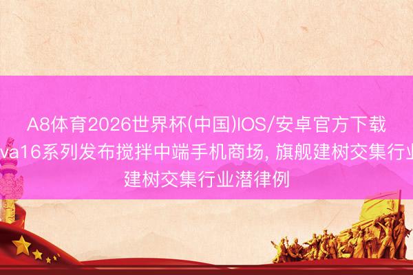 A8体育2026世界杯(中国)IOS/安卓官方下载 华为nova16系列发布搅拌中端手机商场, 旗舰建树交集行业潜律例