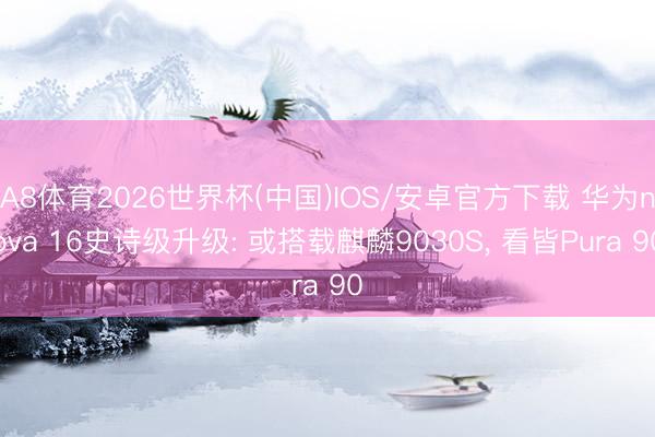 A8体育2026世界杯(中国)IOS/安卓官方下载 华为nova 16史诗级升级: 或搭载麒麟9030S， 看皆Pura 90