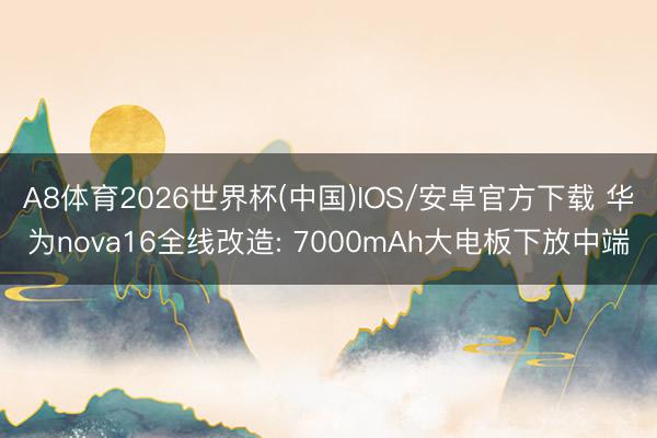 A8体育2026世界杯(中国)IOS/安卓官方下载 华为nova16全线改造: 7000mAh大电板下放中端