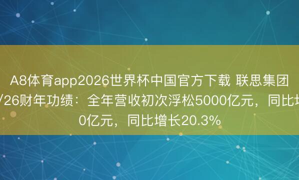 A8体育app2026世界杯中国官方下载 联思集团公布2025/26财年功绩：全年营收初次浮松5000亿元，同比增长20.3%