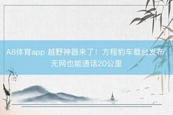 A8体育app 越野神器来了！方程豹车载台发布 无网也能通话20公里