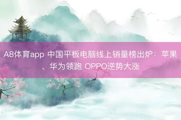 A8体育app 中国平板电脑线上销量榜出炉:苹果、华为领跑 OPPO逆势大涨