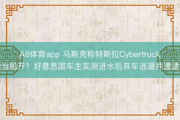 A8体育app 马斯克称特斯拉Cybertruck能当船开?好意思国车主实测进水后弃车逃遁并遭逮捕