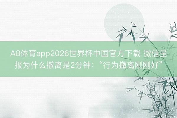 A8体育app2026世界杯中国官方下载 微信呈报为什么撤离是2分钟:“行为撤离刚刚好”