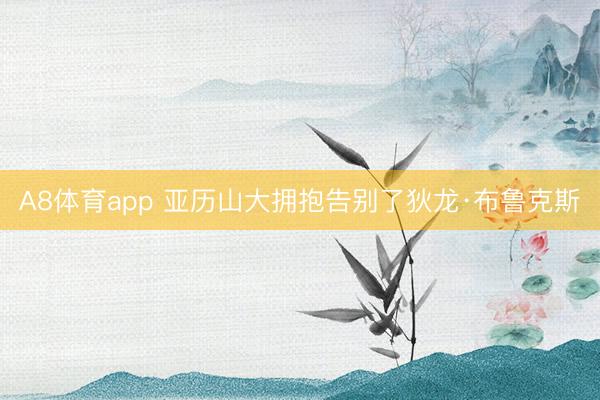 A8体育app 亚历山大拥抱告别了狄龙·布鲁克斯